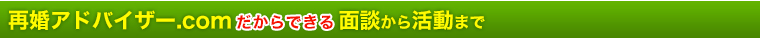 再婚アドバイザー.comだから出来る面談から活動まで